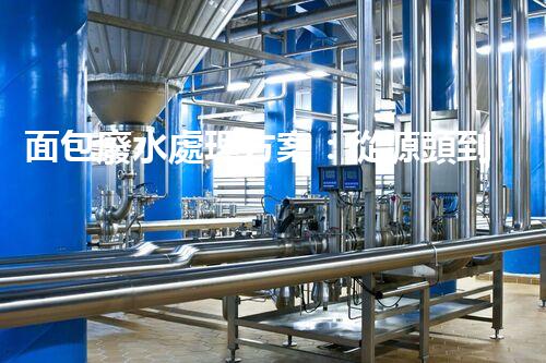 面包廢水處理方案：從源頭到終端的綠色革命！